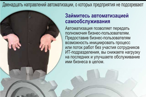 Займитесь автоматизацией самообслуживания. Автоматизация позволяет передать полномочия бизнес-пользователям. Предоставив бизнес-пользователям возможность инициировать процесс или поток работ без участия сотрудников ИТ-подразделения, вы снижаете нагрузку на последних и улучшаете обслуживание ими бизнеса в целом.
