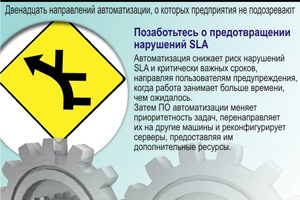 Позаботьтесь о предотвращении нарушений SLA. Автоматизация снижает риск нарушений SLA и критически важных сроков, направляя пользователям предупреждения, когда работа занимает больше времени, чем ожидалось. Затем ПО автоматизации меняет приоритетность задач, перенаправляет их на другие машины и реконфигурирует серверы, предоставляя им дополнительные ресурсы.