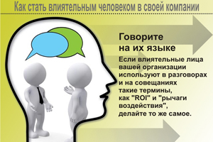 Говорите на их языке. Если влиятельные лица вашей организации используют в разговорах и на совещаниях такие термины, как “ROI” и “рычаги воздействия”, делайте то же самое.