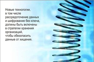Для защиты данных потребуется не только шифрование. Поскольку кибер-преступники продолжают атаковать организации любого размера, ИТ-менеджеры, отвечающие за принадлежащие компании и клиентам данные, должны поднять безопасность на новый уровень.  Новейшие технологии, такие как рассредоточение данных и шифрование без ключа, должны быть включены в стратегии хранения организаций, чтобы обезопасить данные от хищения.